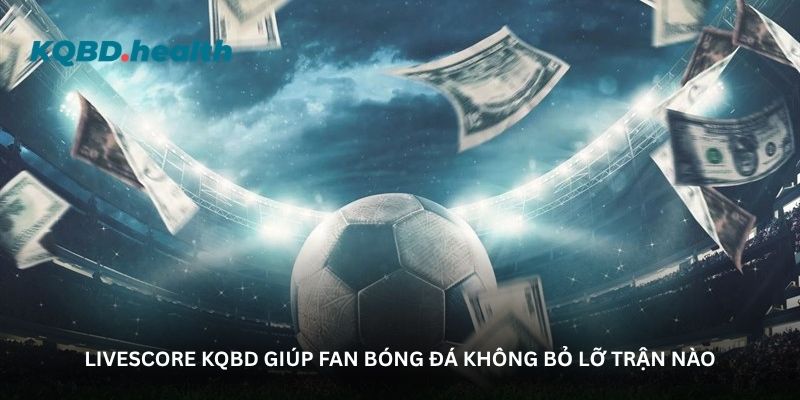 livescore kqbd giup fan bong da khong bo lo tran nao