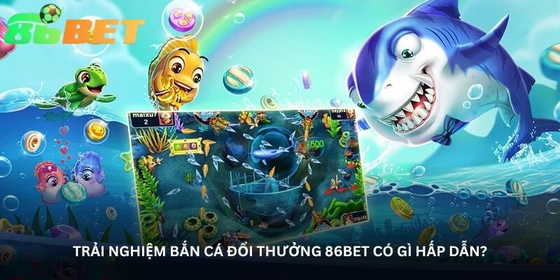trai nghiem ban ca doi thuong 86bet co gi hap dan