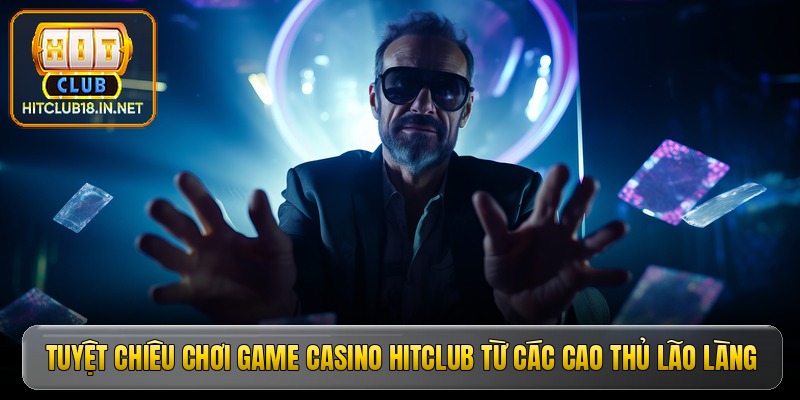 tuyet chieu choi game casino hitclub tu cac cao thu lao lang