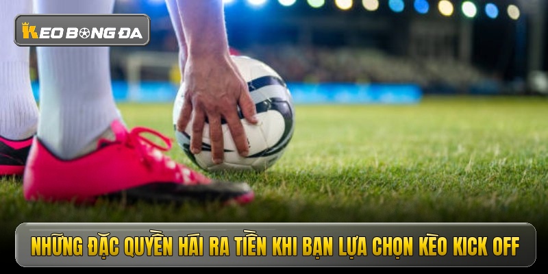 nhung dac quyen hai ra tien khi ban lua chon keo kick off nhung dac quyen hai ra tien khi ban lua chon keo kick off